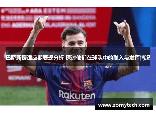 巴萨新援适应期表现分析 探讨他们在球队中的融入与发挥情况 巴萨新援适应期表现分析 探讨他们在球队中的融入与发挥情况