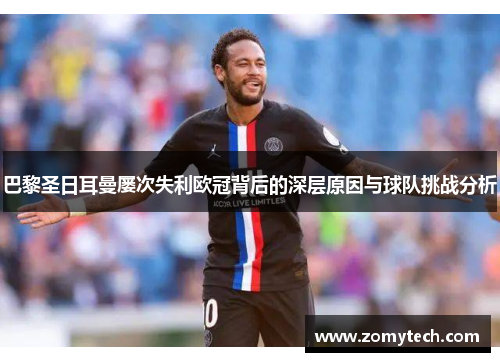巴黎圣日耳曼屡次失利欧冠背后的深层原因与球队挑战分析