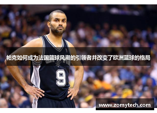 帕克如何成为法国篮球风潮的引领者并改变了欧洲篮球的格局